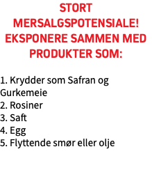 Stort mersalgspotensiale! Eksponere sammen med produkter som: 1. Krydder som Safran og Gurkemeie 2. Rosiner 3. Saft 4. Egg 5. Flyttende smør eller olje